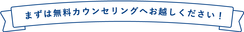 まずは無料カウンセリングにお越しください！